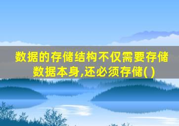 数据的存储结构不仅需要存储数据本身,还必须存储( )